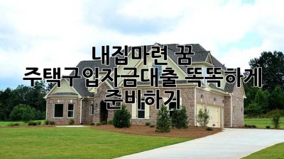 내집마련 꿈, 주택구입자금대출 똑똑하게 준비하기 🏡