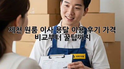 제천 원룸 이사, 용달 이용 후기: 가격 비교부터 꿀팁까지!