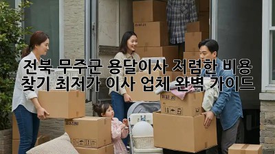 전북 무주군 용달이사 저렴한 비용 찾기! 최저가 이사 업체 완벽 가이드 ✨